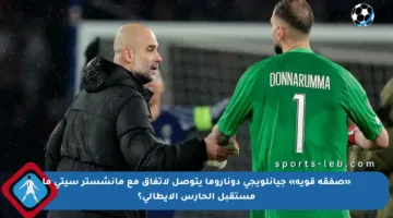 «صفقة قوية» جيانلويجي دوناروما يتوصل لاتفاق مع مانشستر سيتي ما مستقبل الحارس الإيطالي؟